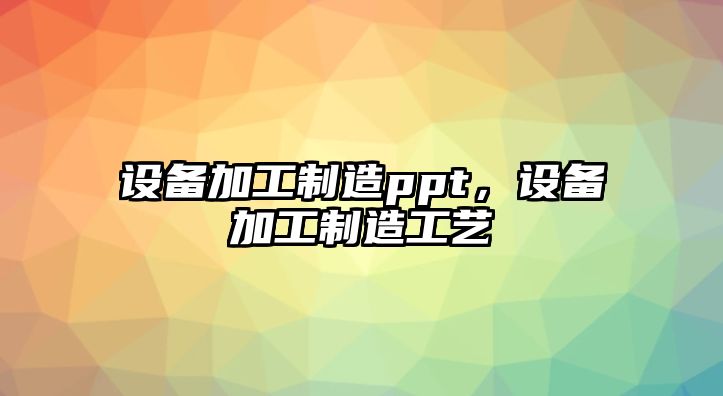 設備加工制造ppt，設備加工制造工藝
