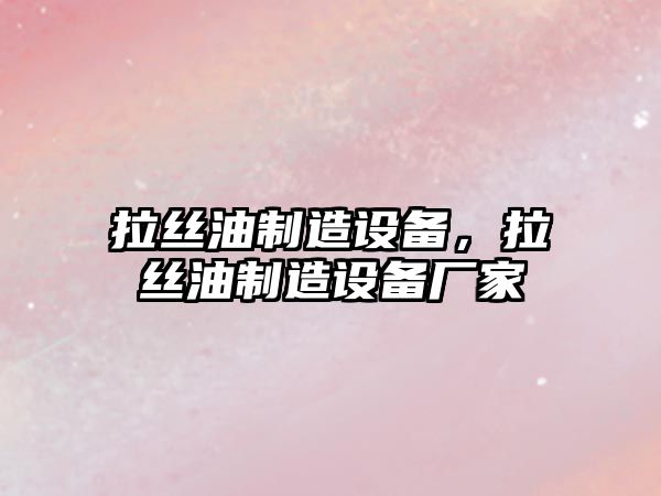 拉絲油制造設備，拉絲油制造設備廠(chǎng)家