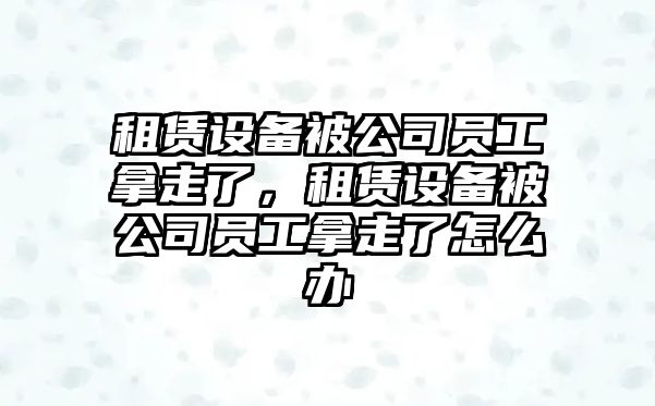 租賃設備被公司員工拿走了，租賃設備被公司員工拿走了怎么辦