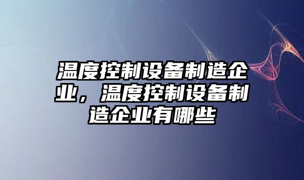 溫度控制設備制造企業(yè)，溫度控制設備制造企業(yè)有哪些