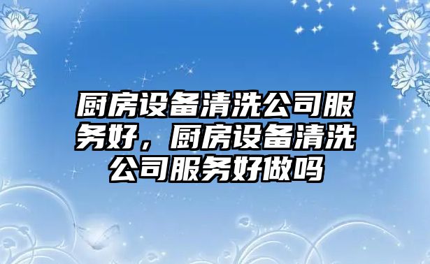 廚房設備清洗公司服務(wù)好，廚房設備清洗公司服務(wù)好做嗎