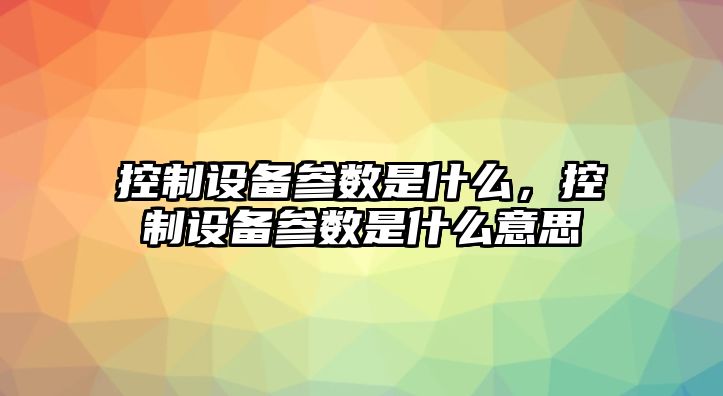 控制設備參數是什么，控制設備參數是什么意思