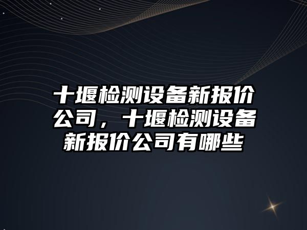 十堰檢測設備新報價(jià)公司，十堰檢測設備新報價(jià)公司有哪些