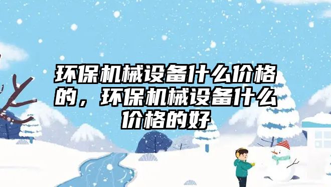 環(huán)保機械設備什么價(jià)格的，環(huán)保機械設備什么價(jià)格的好