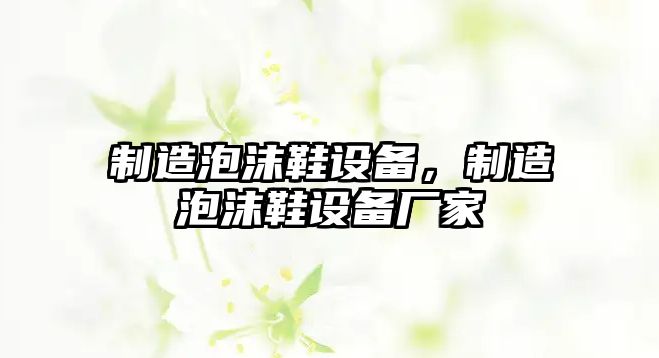 制造泡沫鞋設備，制造泡沫鞋設備廠(chǎng)家