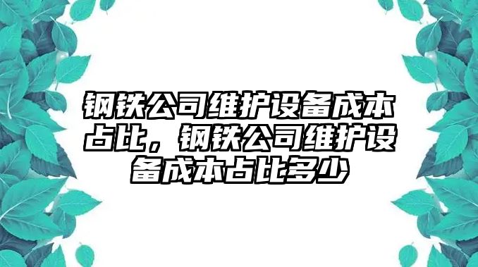 鋼鐵公司維護設備成本占比，鋼鐵公司維護設備成本占比多少