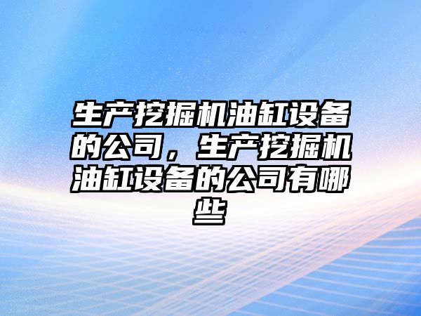 生產(chǎn)挖掘機油缸設備的公司，生產(chǎn)挖掘機油缸設備的公司有哪些