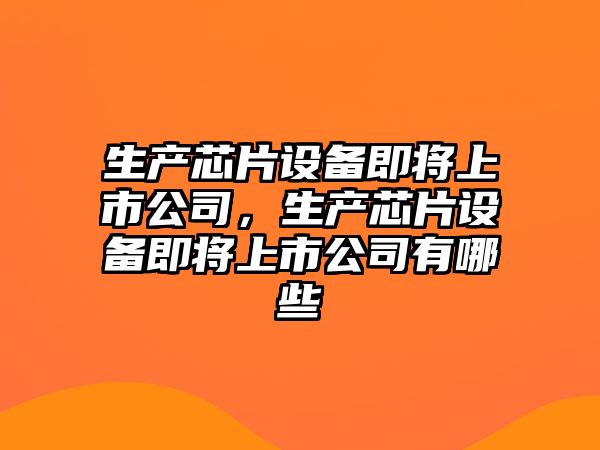 生產(chǎn)芯片設備即將上市公司，生產(chǎn)芯片設備即將上市公司有哪些