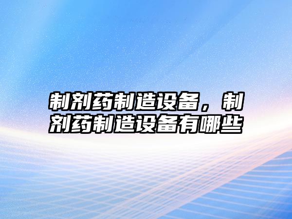 制劑藥制造設備，制劑藥制造設備有哪些