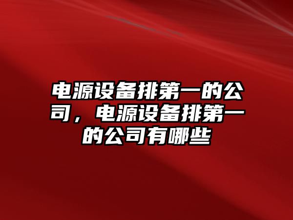 電源設備排第一的公司，電源設備排第一的公司有哪些