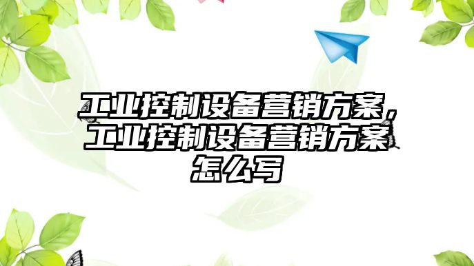 工業(yè)控制設備營(yíng)銷(xiāo)方案，工業(yè)控制設備營(yíng)銷(xiāo)方案怎么寫(xiě)