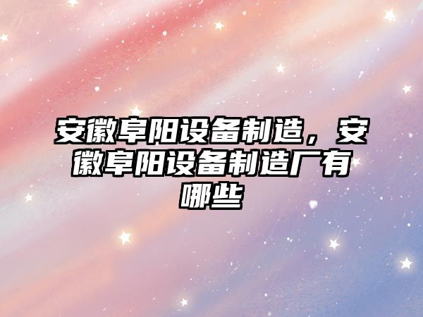 安徽阜陽(yáng)設備制造，安徽阜陽(yáng)設備制造廠(chǎng)有哪些