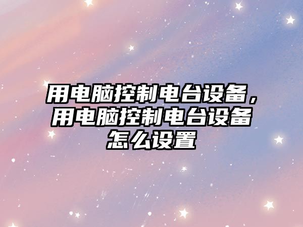 用電腦控制電臺設備，用電腦控制電臺設備怎么設置