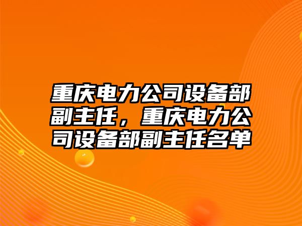 重慶電力公司設備部副主任，重慶電力公司設備部副主任名單