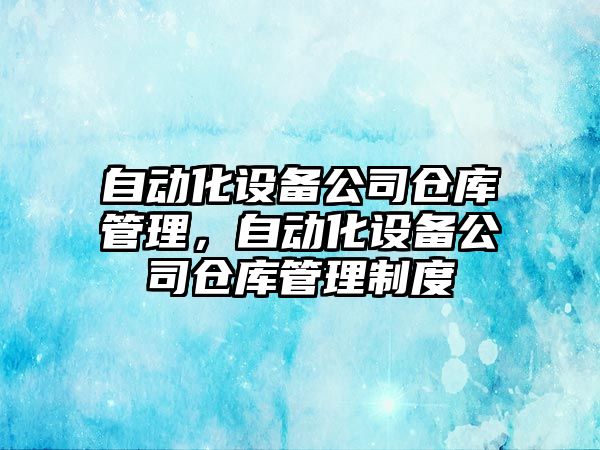 自動(dòng)化設備公司倉庫管理，自動(dòng)化設備公司倉庫管理制度