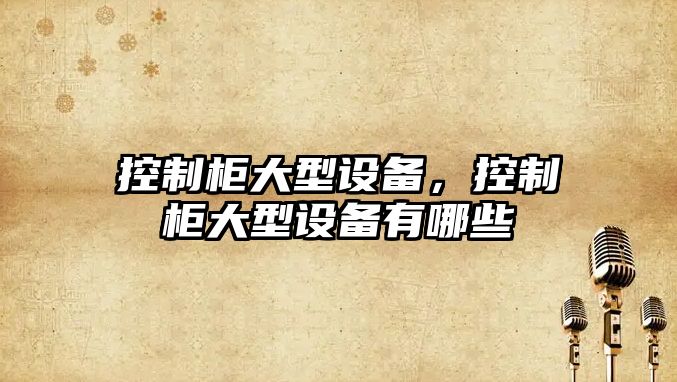 控制柜大型設備，控制柜大型設備有哪些