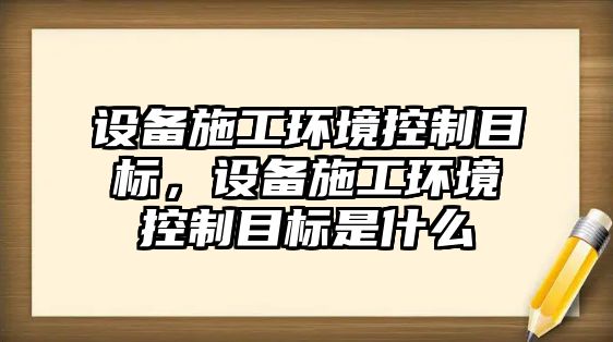 設備施工環(huán)境控制目標，設備施工環(huán)境控制目標是什么