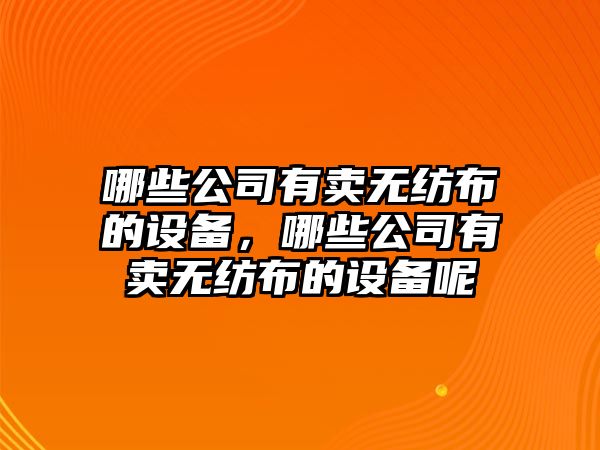 哪些公司有賣(mài)無(wú)紡布的設備，哪些公司有賣(mài)無(wú)紡布的設備呢
