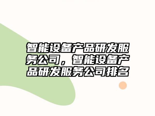 智能設備產(chǎn)品研發(fā)服務(wù)公司，智能設備產(chǎn)品研發(fā)服務(wù)公司排名