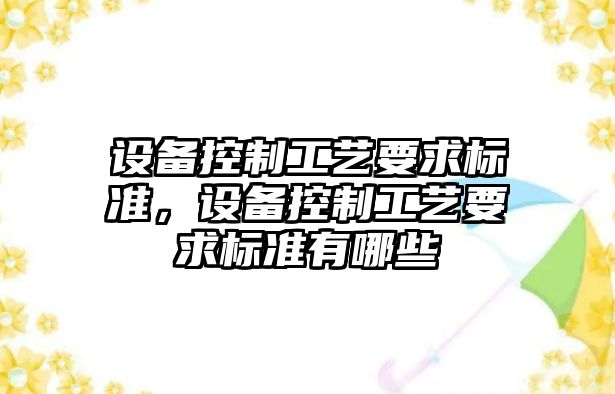 設備控制工藝要求標準，設備控制工藝要求標準有哪些