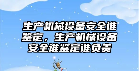 生產(chǎn)機械設備安全誰(shuí)鑒定，生產(chǎn)機械設備安全誰(shuí)鑒定誰(shuí)負責
