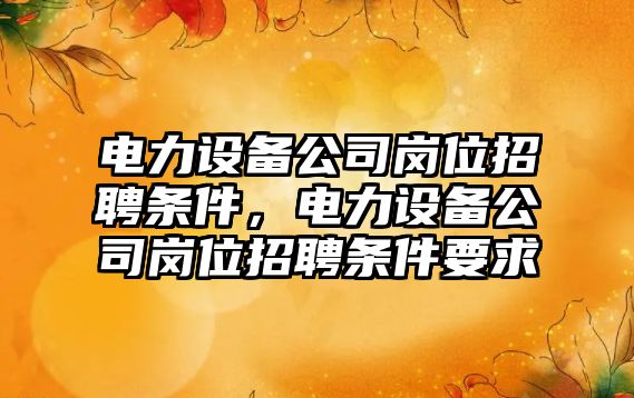 電力設備公司崗位招聘條件，電力設備公司崗位招聘條件要求