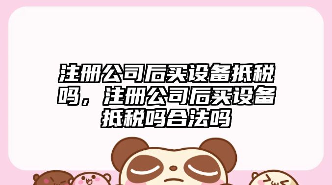 注冊公司后買(mǎi)設備抵稅嗎，注冊公司后買(mǎi)設備抵稅嗎合法嗎
