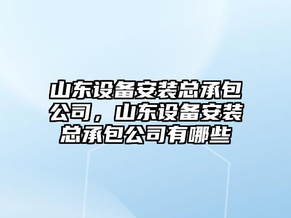 山東設備安裝總承包公司，山東設備安裝總承包公司有哪些
