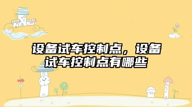 設備試車(chē)控制點(diǎn)，設備試車(chē)控制點(diǎn)有哪些