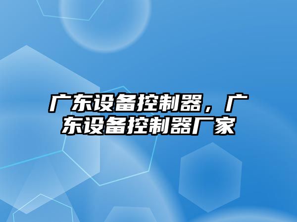 廣東設備控制器，廣東設備控制器廠(chǎng)家