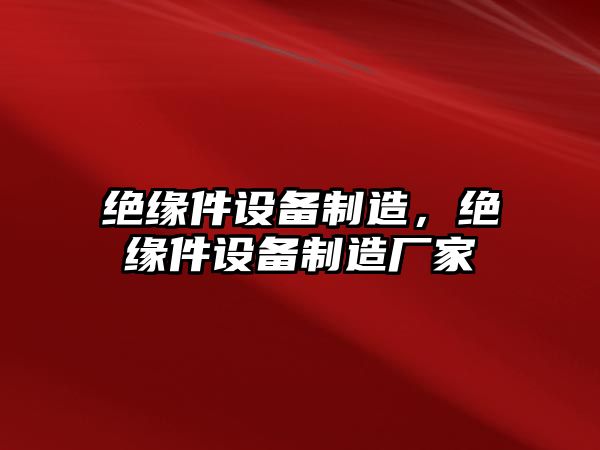 絕緣件設備制造，絕緣件設備制造廠(chǎng)家