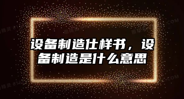 設備制造仕樣書(shū)，設備制造是什么意思