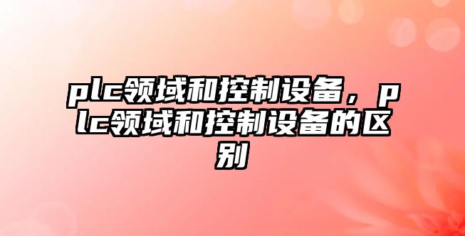 plc領(lǐng)域和控制設備，plc領(lǐng)域和控制設備的區別