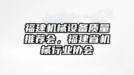 福建機械設備質(zhì)量推薦會(huì )，福建省機械行業(yè)協(xié)會(huì )
