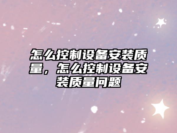 怎么控制設備安裝質(zhì)量，怎么控制設備安裝質(zhì)量問(wèn)題