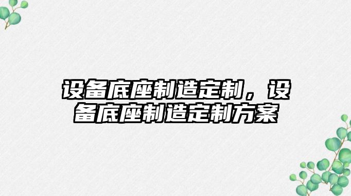 設備底座制造定制，設備底座制造定制方案