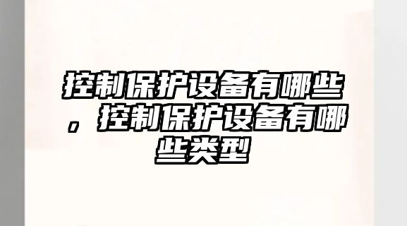 控制保護設備有哪些，控制保護設備有哪些類(lèi)型