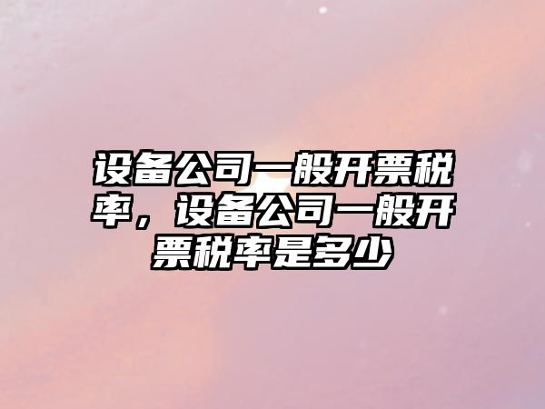 設備公司一般開(kāi)票稅率，設備公司一般開(kāi)票稅率是多少