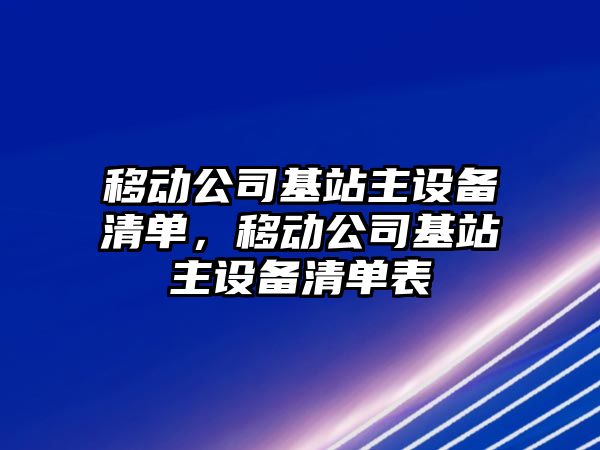 移動(dòng)公司基站主設備清單，移動(dòng)公司基站主設備清單表
