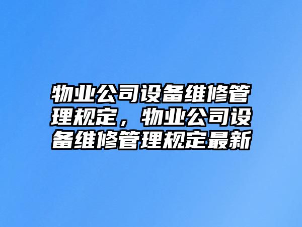 物業(yè)公司設備維修管理規定，物業(yè)公司設備維修管理規定最新