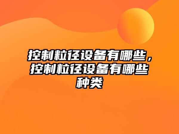 控制粒徑設備有哪些，控制粒徑設備有哪些種類(lèi)