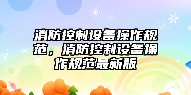 消防控制設備操作規范，消防控制設備操作規范最新版