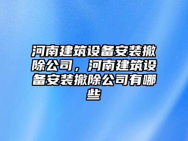河南建筑設備安裝撤除公司，河南建筑設備安裝撤除公司有哪些