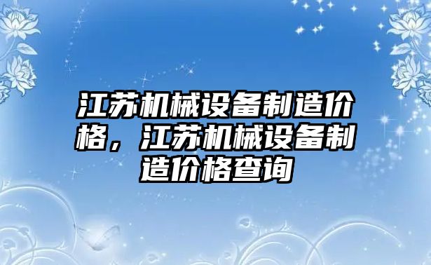 江蘇機械設備制造價(jià)格，江蘇機械設備制造價(jià)格查詢(xún)