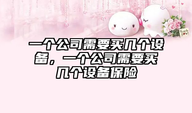 一個(gè)公司需要買(mǎi)幾個(gè)設備，一個(gè)公司需要買(mǎi)幾個(gè)設備保險