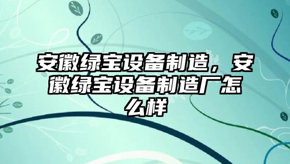 安徽綠寶設備制造，安徽綠寶設備制造廠(chǎng)怎么樣