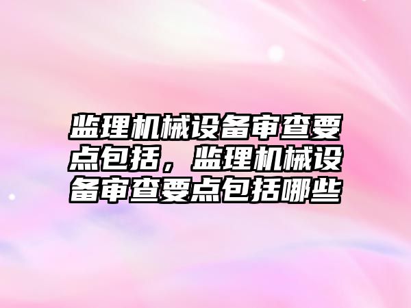 監理機械設備審查要點(diǎn)包括，監理機械設備審查要點(diǎn)包括哪些