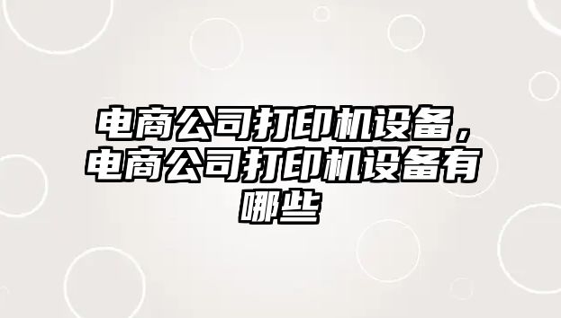 電商公司打印機設備，電商公司打印機設備有哪些