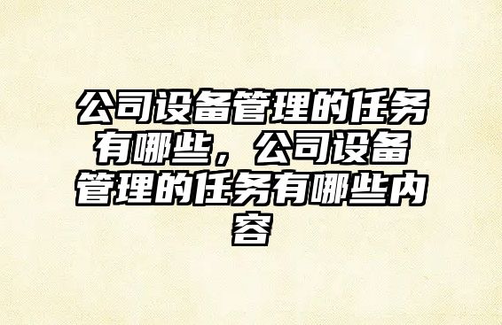 公司設備管理的任務(wù)有哪些，公司設備管理的任務(wù)有哪些內容