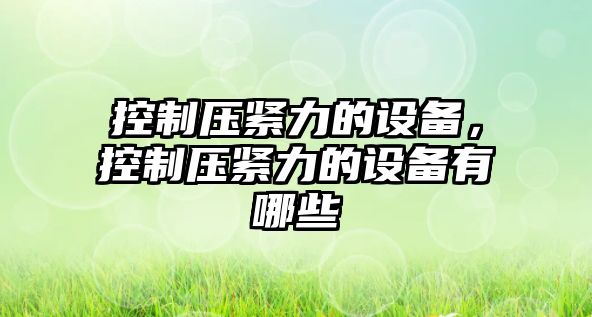 控制壓緊力的設備，控制壓緊力的設備有哪些